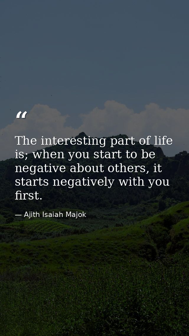 The interesting part of life is; when you start to be negative about others, it starts negatively with you first. — Ajith Isaiah Majok