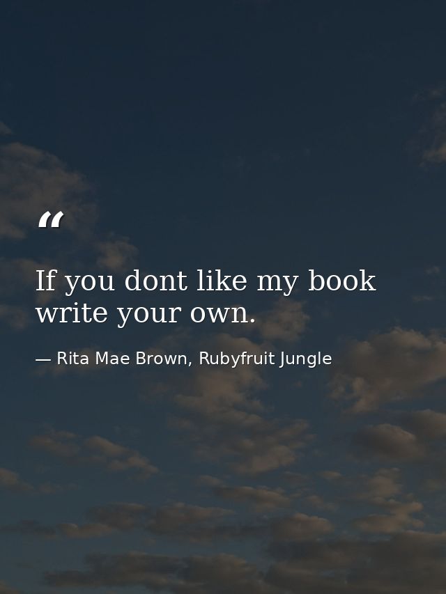 If you dont like my book write your own. — Rita Mae Brown, Rubyfruit Jungle