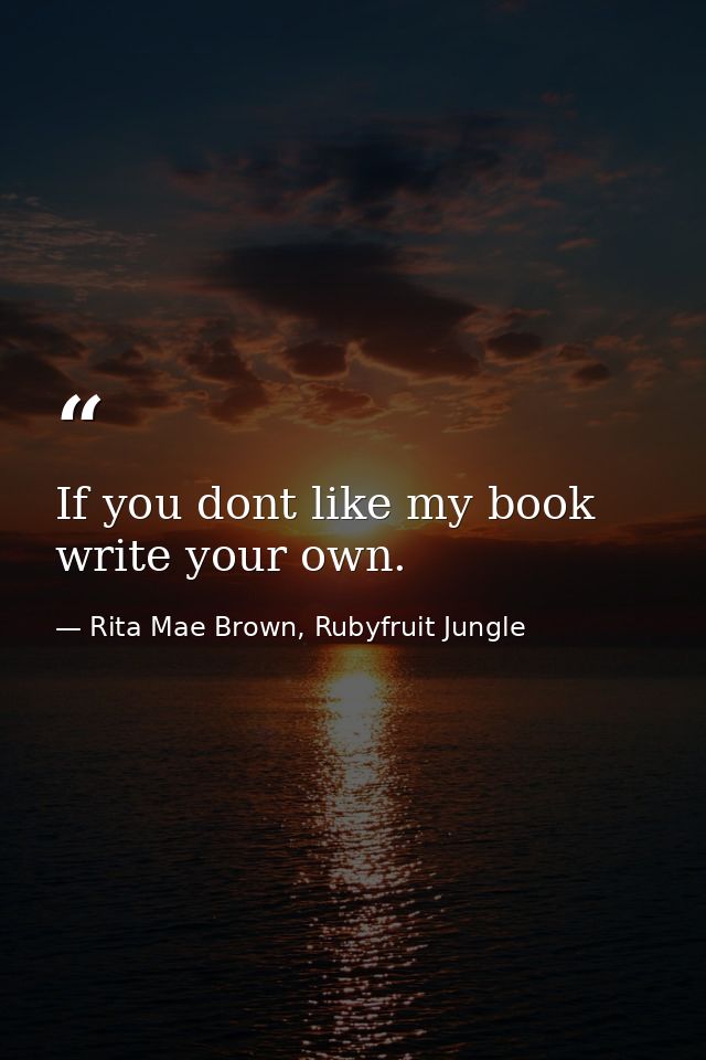 If you dont like my book write your own. — Rita Mae Brown, Rubyfruit Jungle