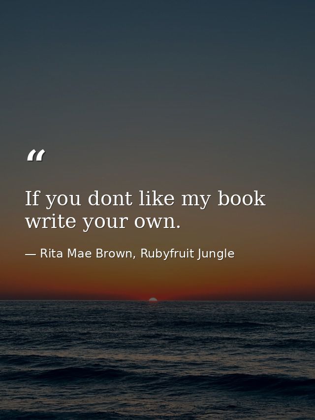 If you dont like my book write your own. — Rita Mae Brown, Rubyfruit Jungle