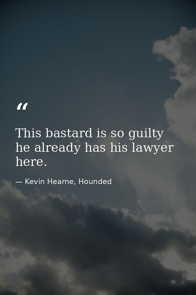 This bastard is so guilty he already has his lawyer here. — Kevin Hearne, Hounded