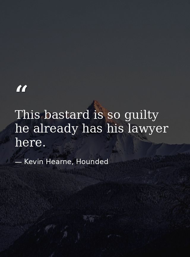 This bastard is so guilty he already has his lawyer here. — Kevin Hearne, Hounded