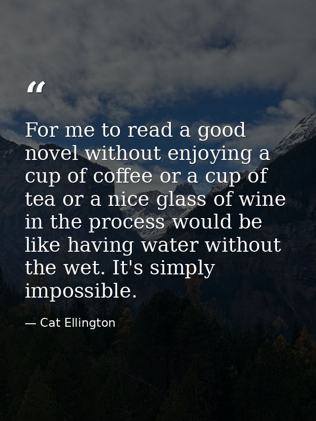 For me to read a good novel without enjoying a cup of coffee or a cup of tea or a nice glass of wine in the process woul — Cat Ellington