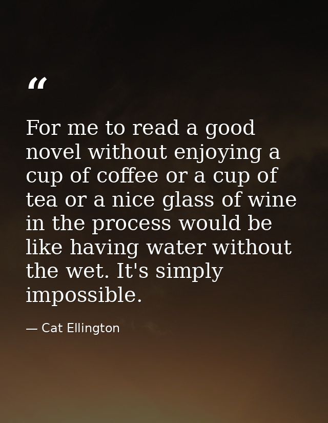 For me to read a good novel without enjoying a cup of coffee or a cup of tea or a nice glass of wine in the process woul — Cat Ellington