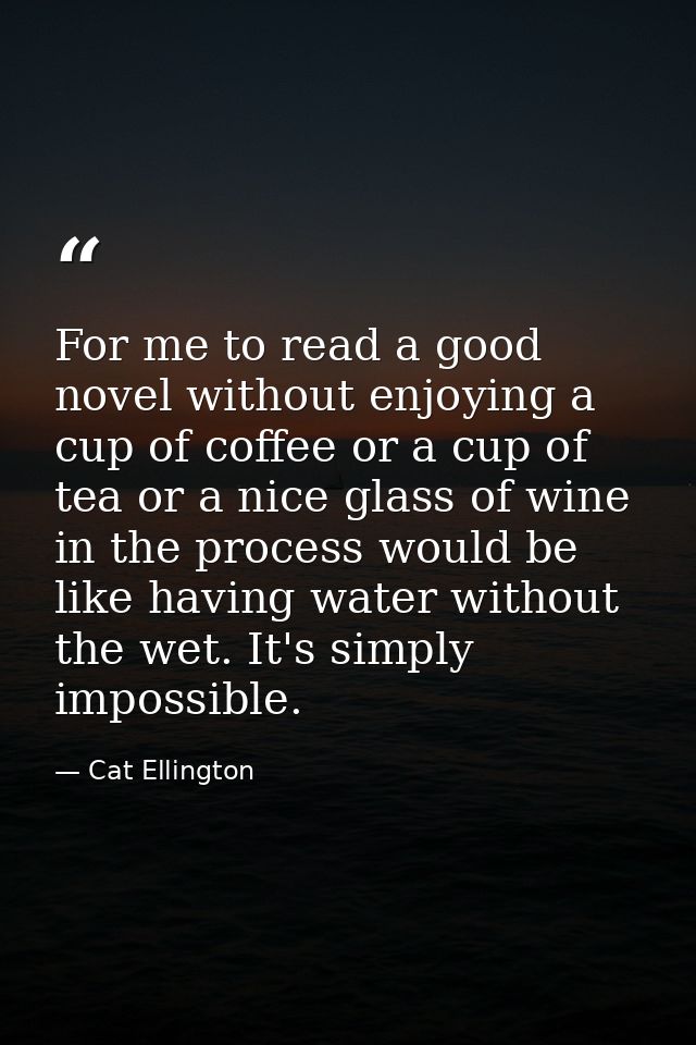 For me to read a good novel without enjoying a cup of coffee or a cup of tea or a nice glass of wine in the process woul — Cat Ellington