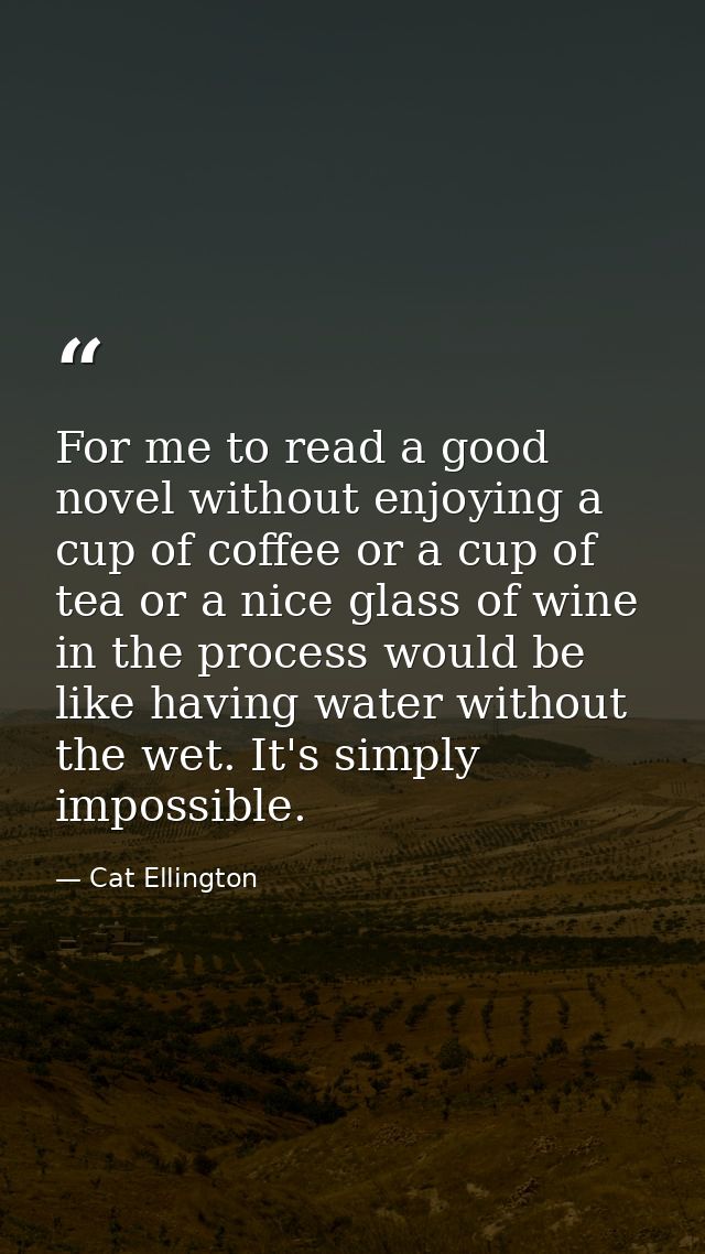 For me to read a good novel without enjoying a cup of coffee or a cup of tea or a nice glass of wine in the process woul — Cat Ellington