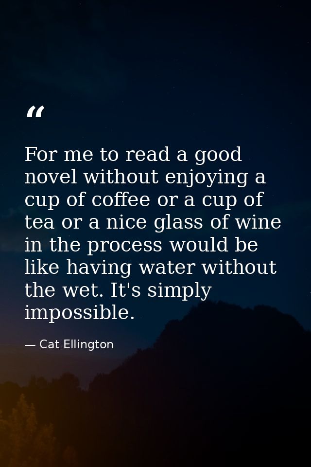 For me to read a good novel without enjoying a cup of coffee or a cup of tea or a nice glass of wine in the process woul — Cat Ellington