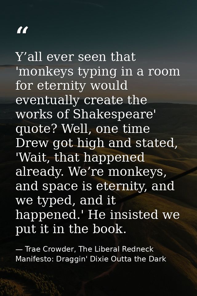 Y’all ever seen that 'monkeys typing in a room for eternity would eventually create the works of Shakespeare' quote? Wel — Trae Crowder, The Liberal Redneck Manifesto: Draggin' Dixie Outta the Dark