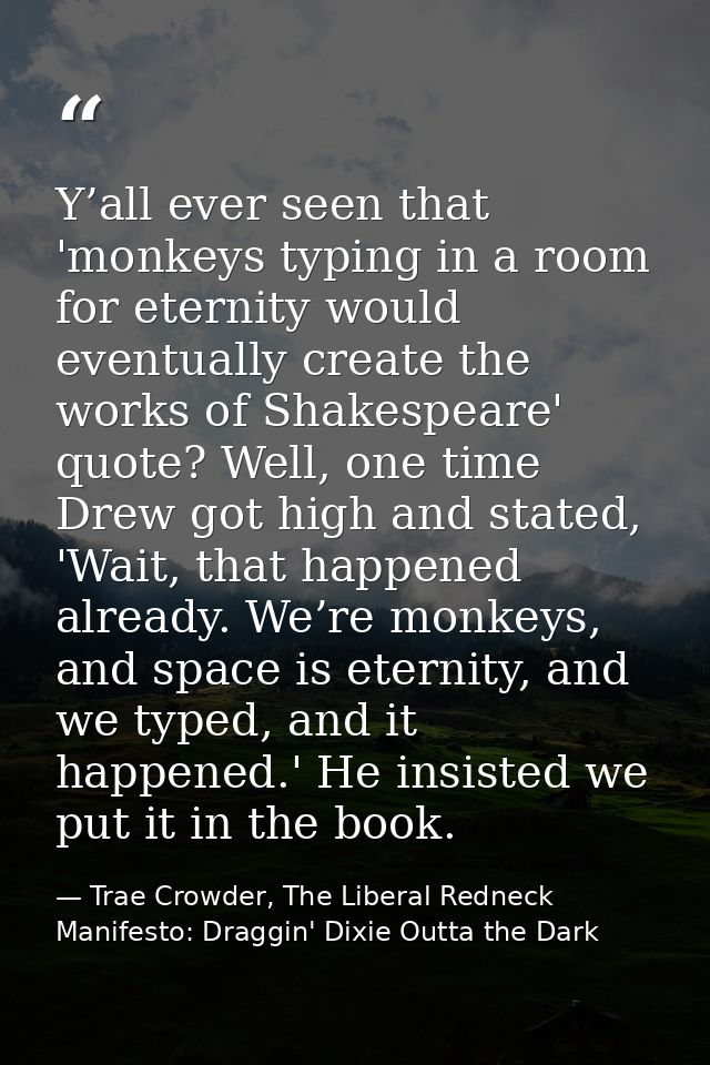 Y’all ever seen that 'monkeys typing in a room for eternity would eventually create the works of Shakespeare' quote? Wel — Trae Crowder, The Liberal Redneck Manifesto: Draggin' Dixie Outta the Dark