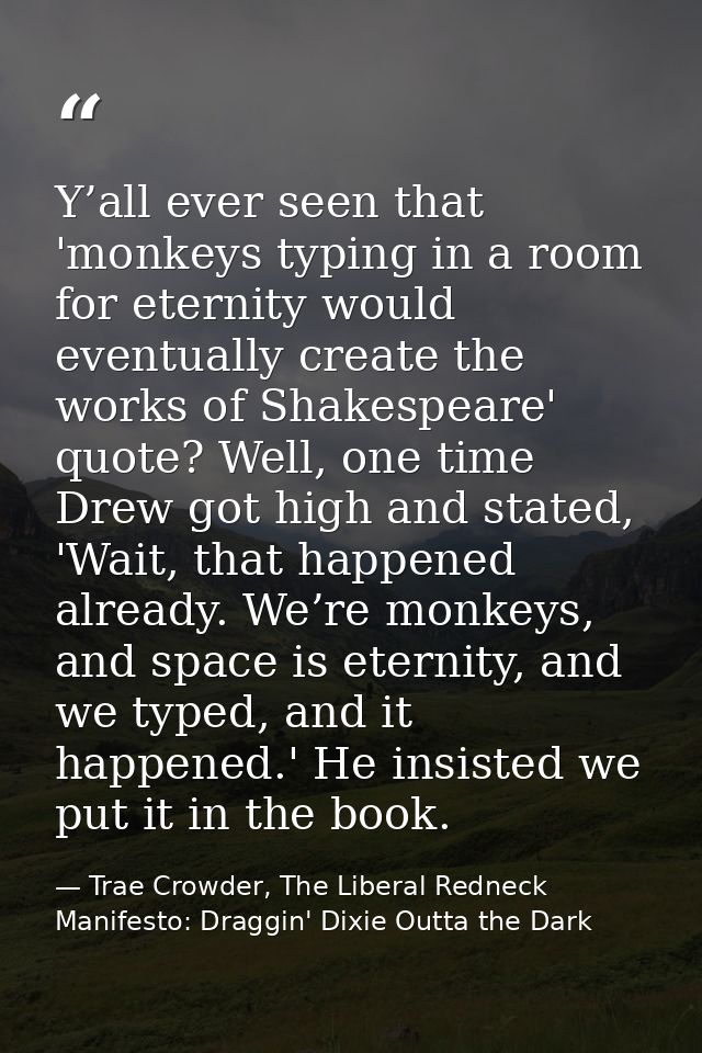 Y’all ever seen that 'monkeys typing in a room for eternity would eventually create the works of Shakespeare' quote? Wel — Trae Crowder, The Liberal Redneck Manifesto: Draggin' Dixie Outta the Dark