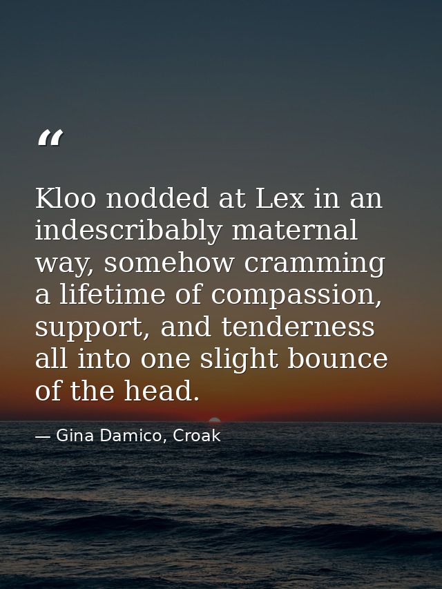 Kloo nodded at Lex in an indescribably maternal way, somehow cramming a lifetime of compassion, support, and tenderness  — Gina Damico, Croak
