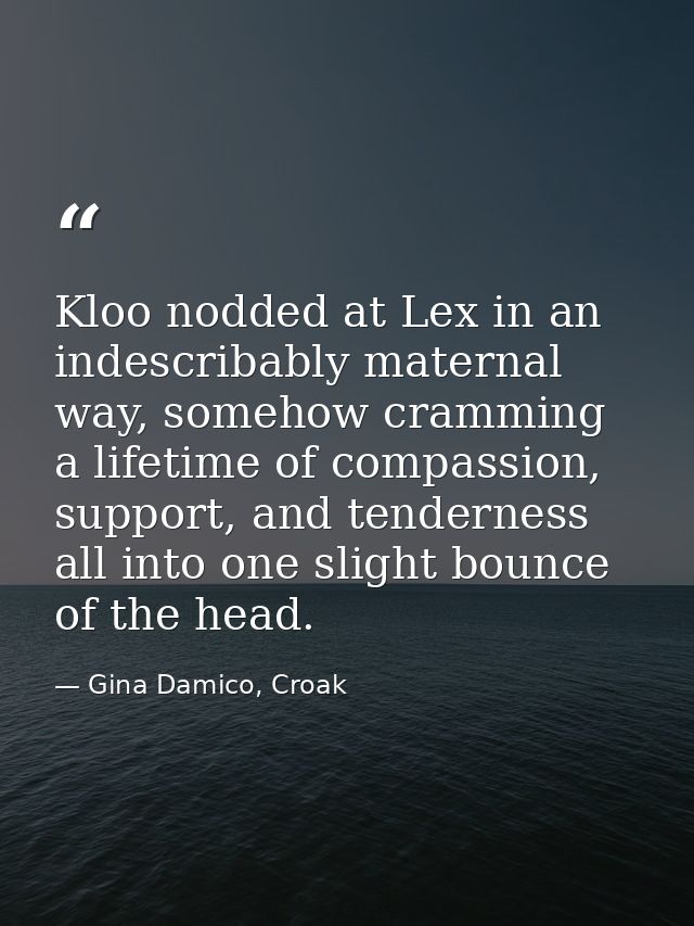 Kloo nodded at Lex in an indescribably maternal way, somehow cramming a lifetime of compassion, support, and tenderness  — Gina Damico, Croak