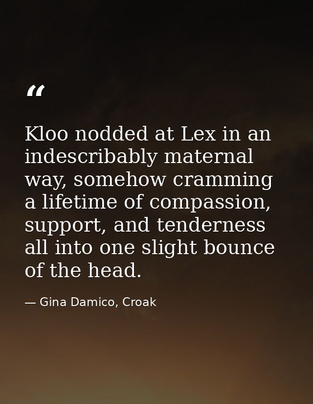 Kloo nodded at Lex in an indescribably maternal way, somehow cramming a lifetime of compassion, support, and tenderness  — Gina Damico, Croak