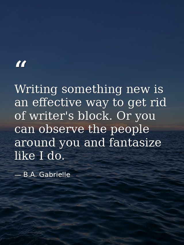 Writing something new is an effective way to get rid of writer's block. Or you can observe the people around you and fan — B.A. Gabrielle
