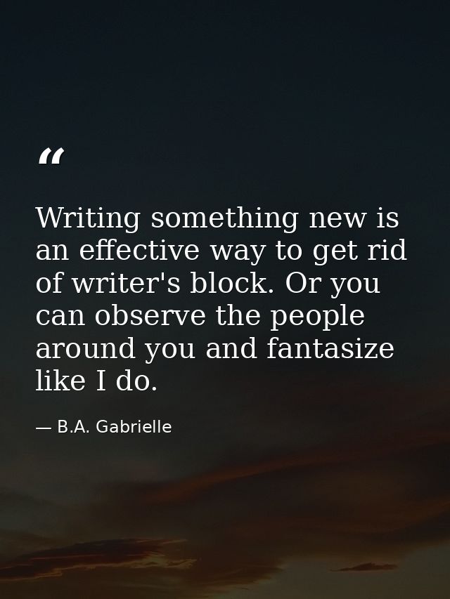 Writing something new is an effective way to get rid of writer's block. Or you can observe the people around you and fan — B.A. Gabrielle