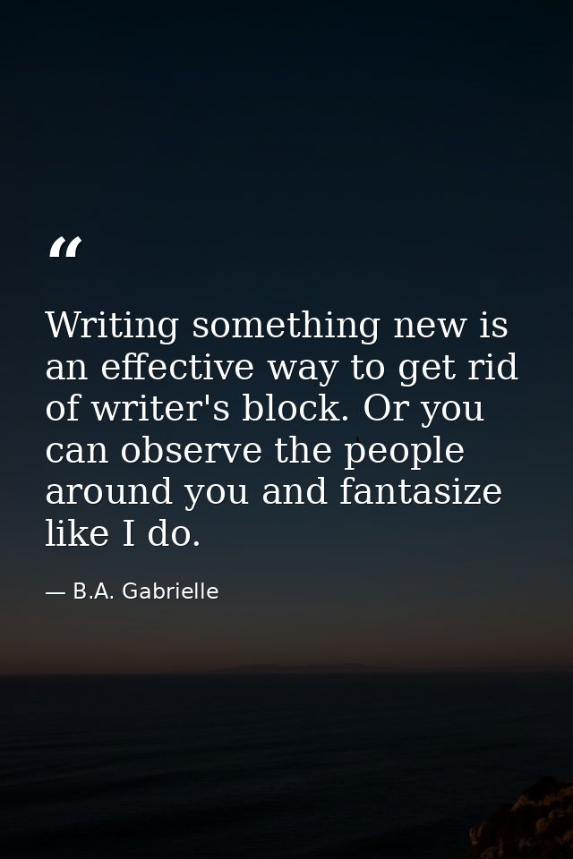 Writing something new is an effective way to get rid of writer's block. Or you can observe the people around you and fan — B.A. Gabrielle
