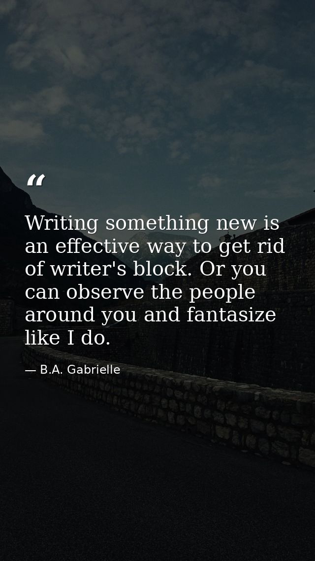 Writing something new is an effective way to get rid of writer's block. Or you can observe the people around you and fan — B.A. Gabrielle