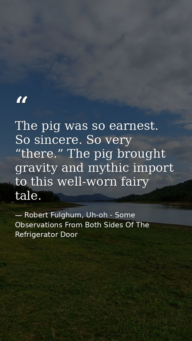 The pig was so earnest. So sincere. So very “there.” The pig brought gravity and mythic import to this well-worn fairy t — Robert Fulghum, Uh-oh - Some Observations From Both Sides Of The Refrigerator Door