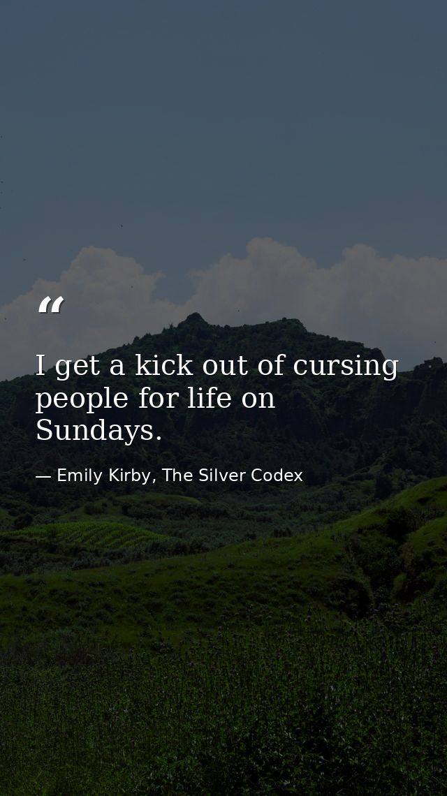 I get a kick out of cursing people for life on Sundays. — Emily Kirby, The Silver Codex