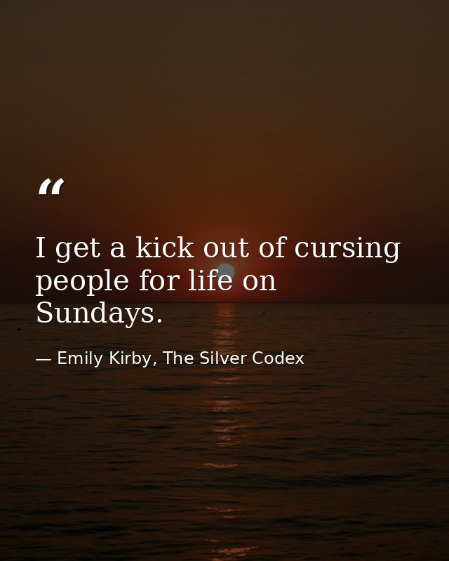 I get a kick out of cursing people for life on Sundays. — Emily Kirby, The Silver Codex