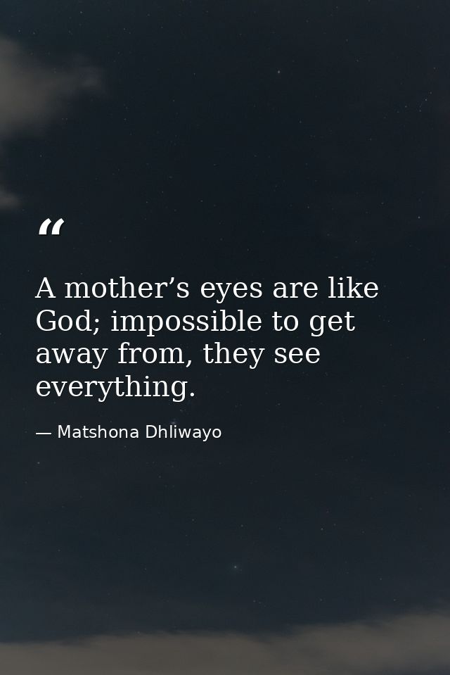 A mother’s eyes are like God; impossible to get away from, they see everything. — Matshona Dhliwayo