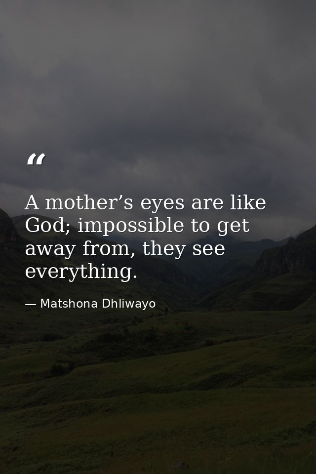 A mother’s eyes are like God; impossible to get away from, they see everything. — Matshona Dhliwayo