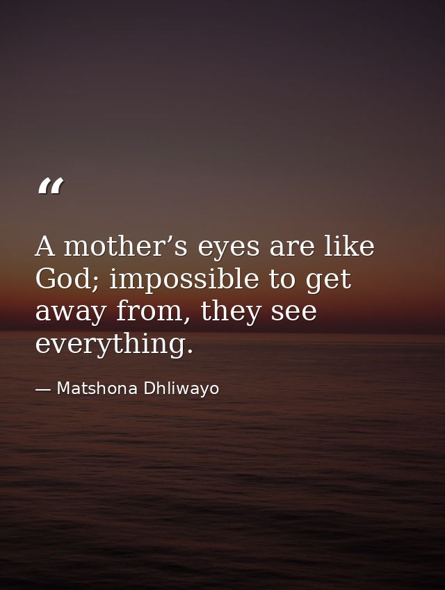 A mother’s eyes are like God; impossible to get away from, they see everything. — Matshona Dhliwayo