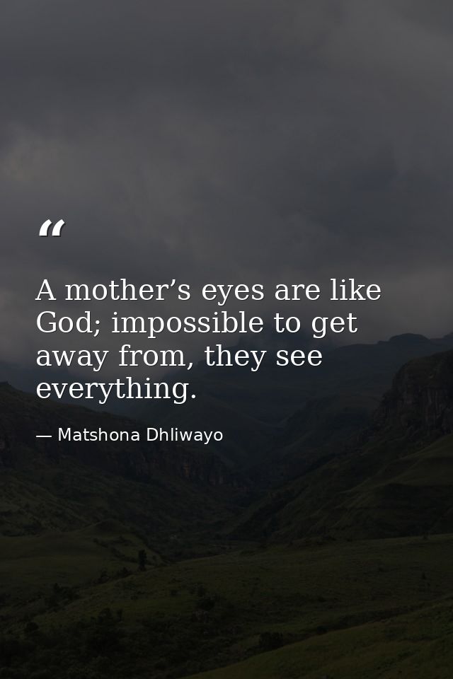 A mother’s eyes are like God; impossible to get away from, they see everything. — Matshona Dhliwayo