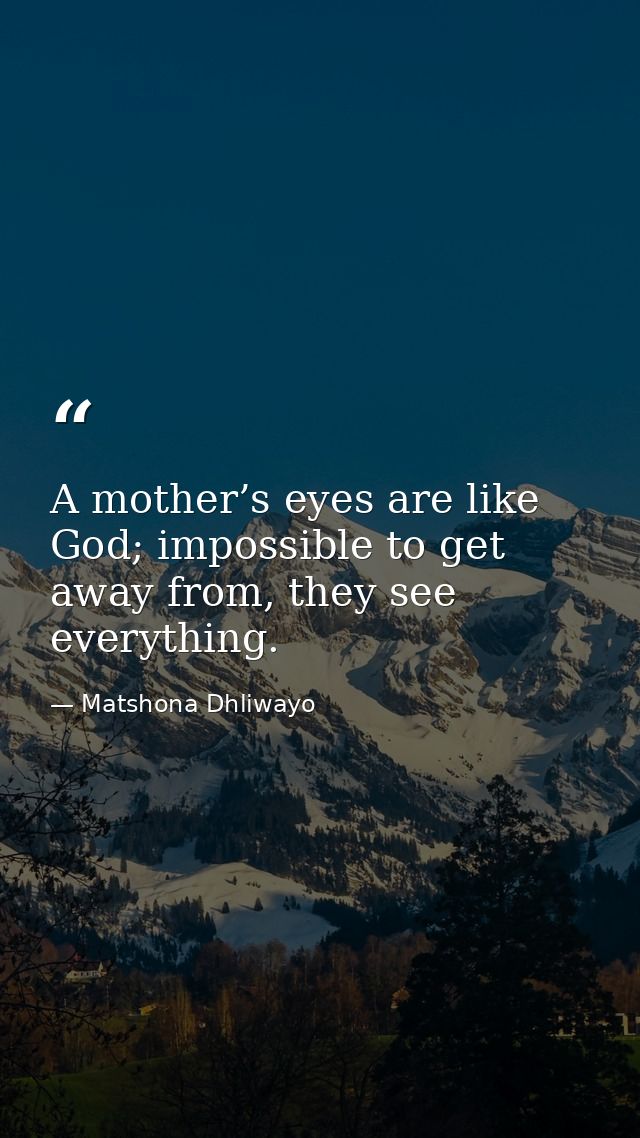 A mother’s eyes are like God; impossible to get away from, they see everything. — Matshona Dhliwayo