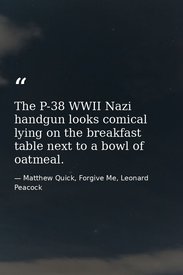 The P-38 WWII Nazi handgun looks comical lying on the breakfast table next to a bowl of oatmeal. — Matthew Quick, Forgive Me, Leonard Peacock
