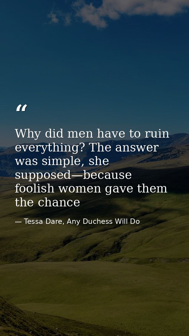Why did men have to ruin everything? The answer was simple, she supposed—because foolish women gave them the chance — Tessa Dare, Any Duchess Will Do