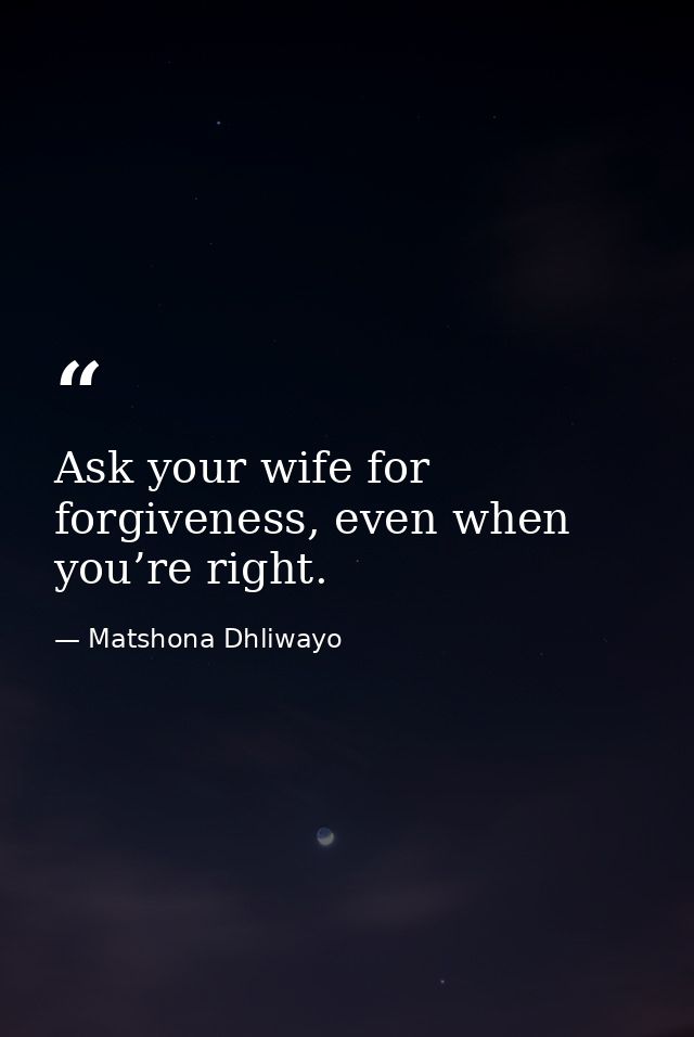 Ask your wife for forgiveness, even when you’re right. — Matshona Dhliwayo