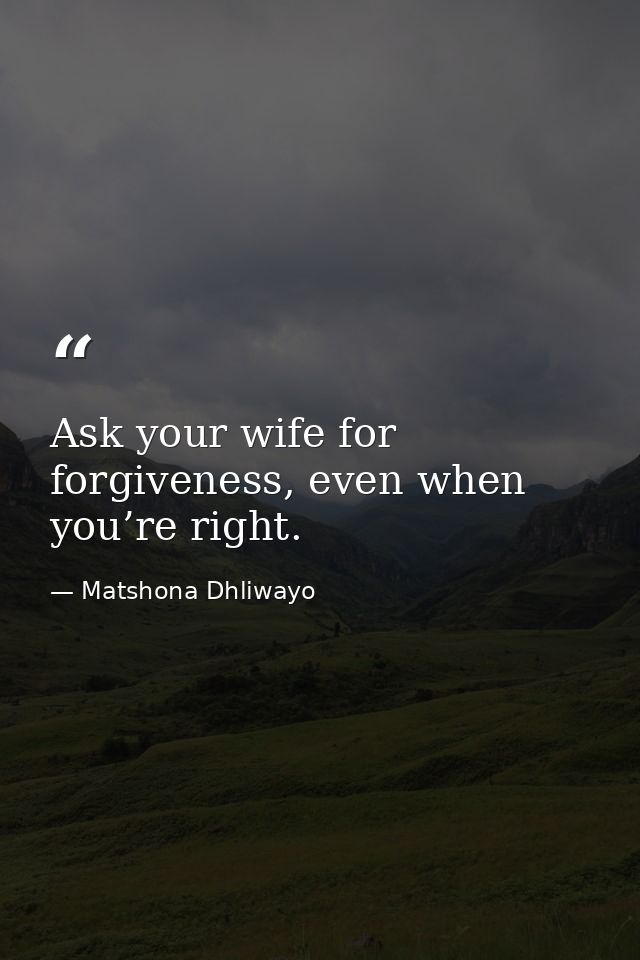 Ask your wife for forgiveness, even when you’re right. — Matshona Dhliwayo