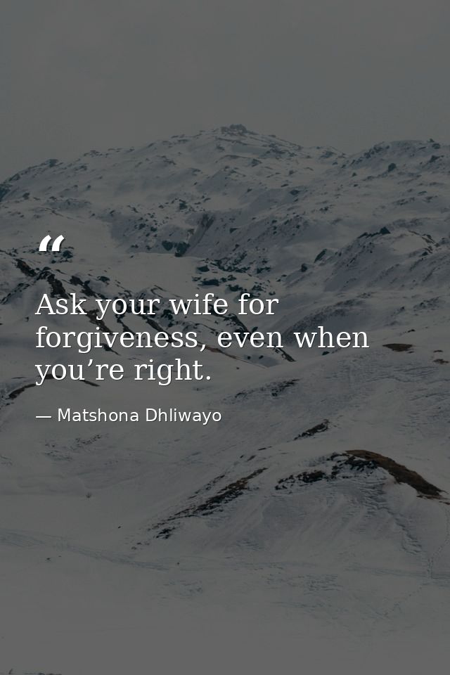 Ask your wife for forgiveness, even when you’re right. — Matshona Dhliwayo