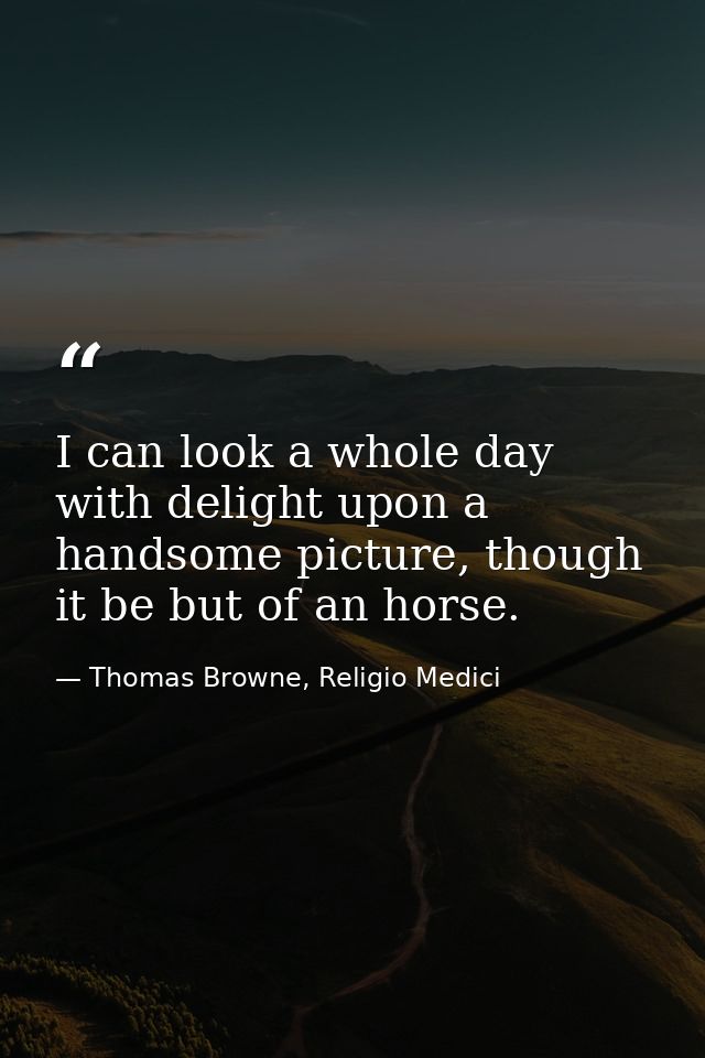 I can look a whole day with delight upon a handsome picture, though it be but of an horse. — Thomas Browne, Religio Medici