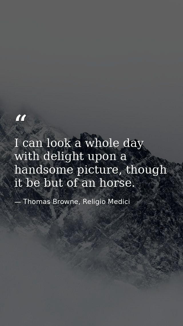 I can look a whole day with delight upon a handsome picture, though it be but of an horse. — Thomas Browne, Religio Medici