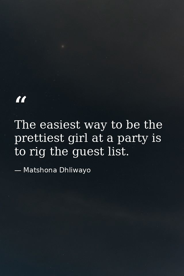 The easiest way to be the prettiest girl at a party is to rig the guest list. — Matshona Dhliwayo