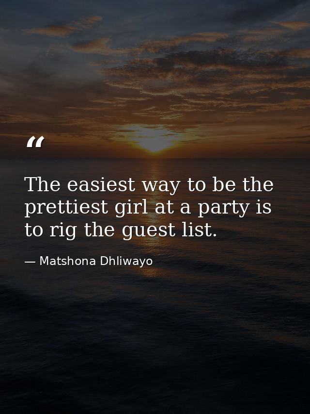 The easiest way to be the prettiest girl at a party is to rig the guest list. — Matshona Dhliwayo