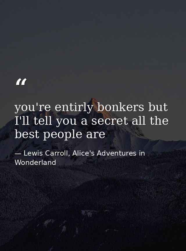 you're entirly bonkers but I'll tell you a secret all the best people are — Lewis Carroll, Alice's Adventures in Wonderland