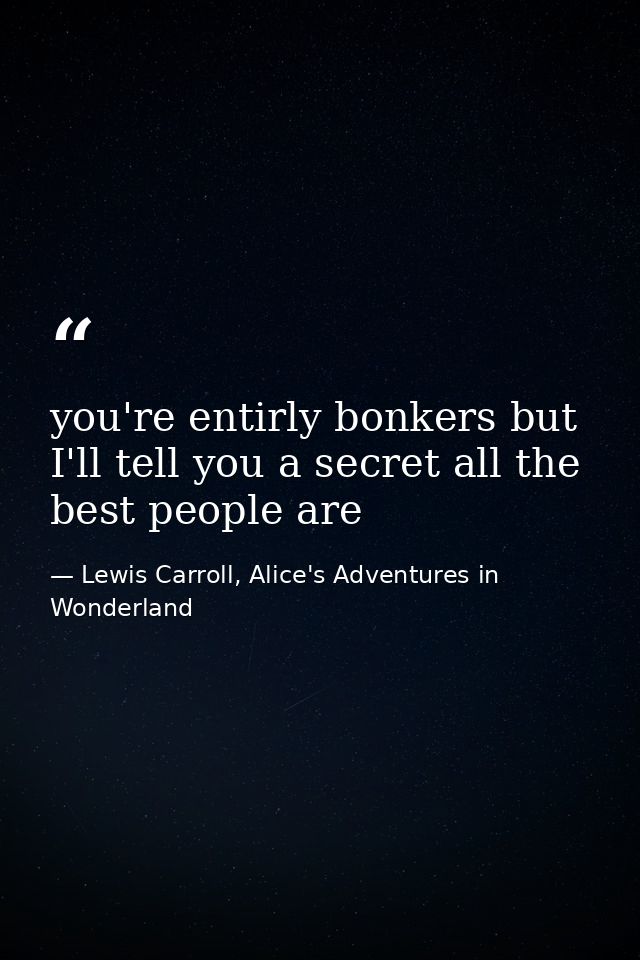 you're entirly bonkers but I'll tell you a secret all the best people are — Lewis Carroll, Alice's Adventures in Wonderland