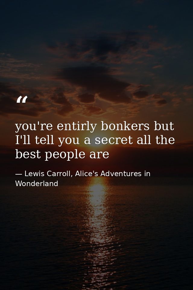 you're entirly bonkers but I'll tell you a secret all the best people are — Lewis Carroll, Alice's Adventures in Wonderland