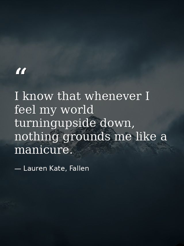 I know that whenever I feel my world turningupside down, nothing grounds me like a manicure. — Lauren Kate, Fallen