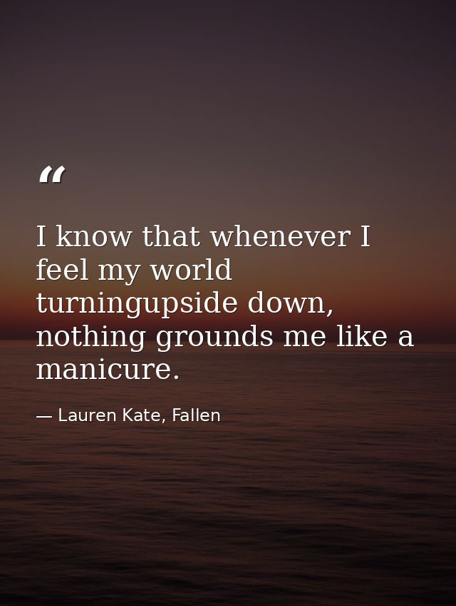 I know that whenever I feel my world turningupside down, nothing grounds me like a manicure. — Lauren Kate, Fallen