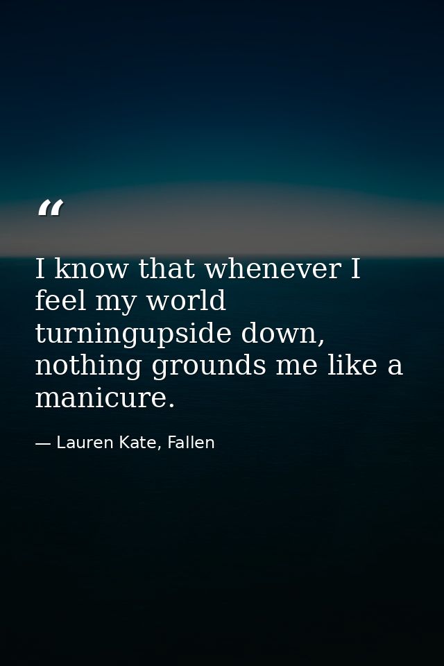 I know that whenever I feel my world turningupside down, nothing grounds me like a manicure. — Lauren Kate, Fallen