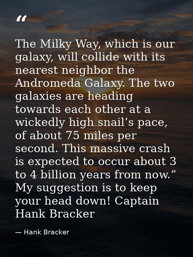 The Milky Way, which is our galaxy, will collide with its nearest neighbor the Andromeda Galaxy. The two galaxies are he — Hank Bracker