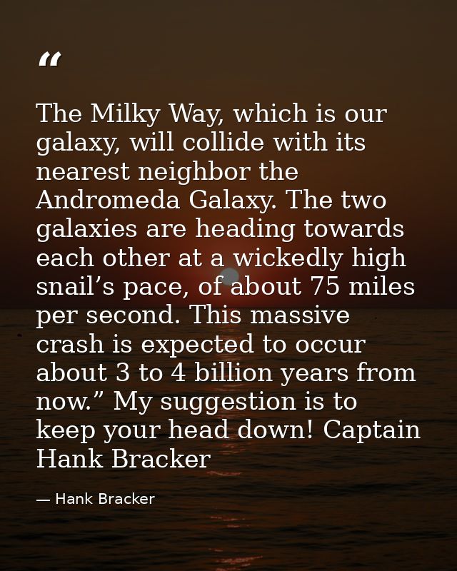 The Milky Way, which is our galaxy, will collide with its nearest neighbor the Andromeda Galaxy. The two galaxies are he — Hank Bracker