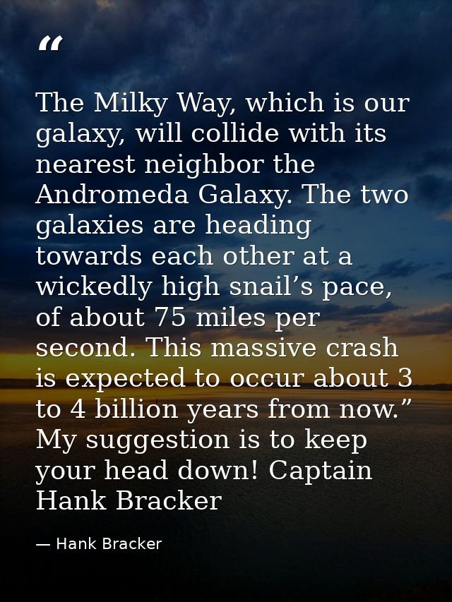 The Milky Way, which is our galaxy, will collide with its nearest neighbor the Andromeda Galaxy. The two galaxies are he — Hank Bracker