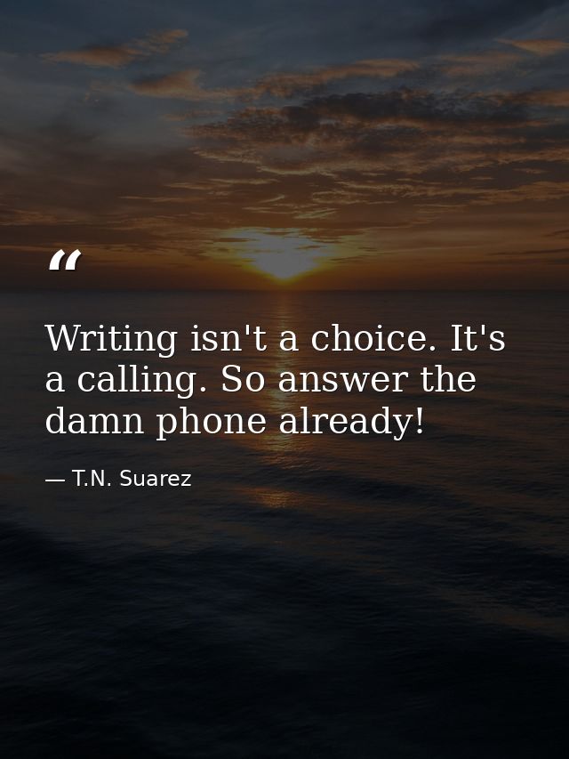 Writing isn't a choice. It's a calling. So answer the damn phone already! — T.N. Suarez