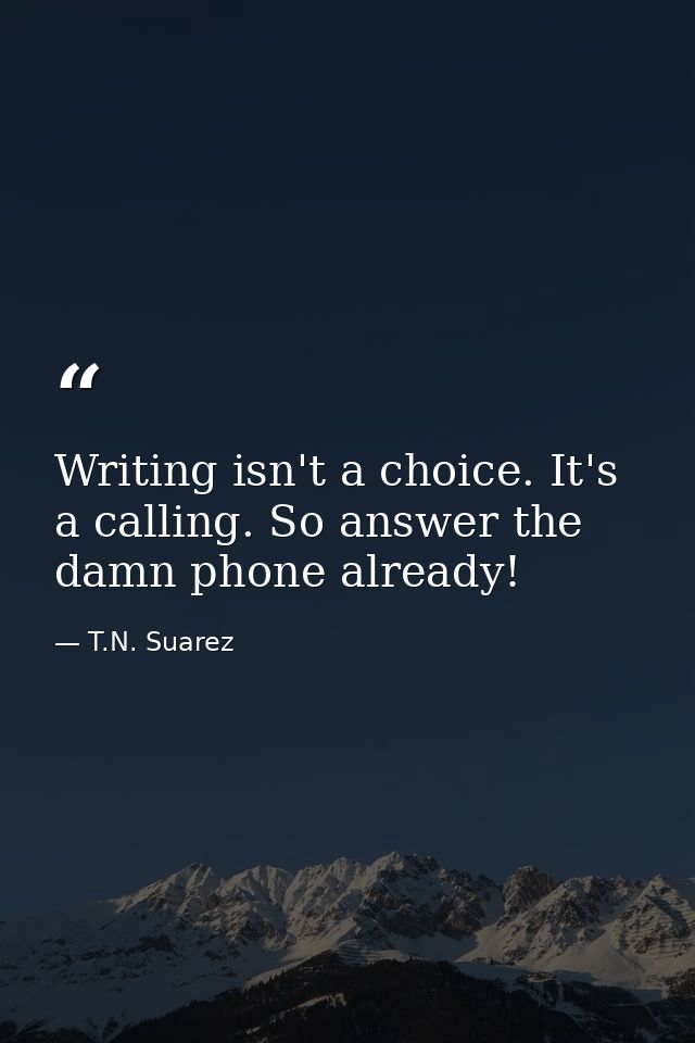 Writing isn't a choice. It's a calling. So answer the damn phone already! — T.N. Suarez