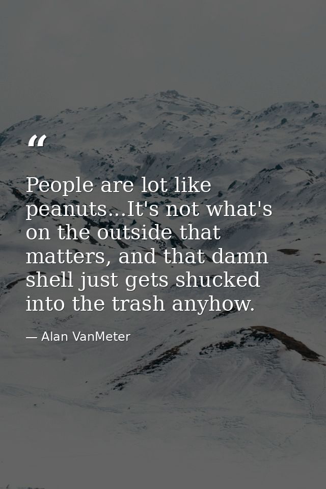 People are lot like peanuts...It's not what's on the outside that matters, and that damn shell just gets shucked into th — Alan VanMeter